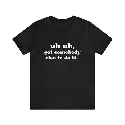Uh Uh Get Somebody Else to Do it - Unisex Jersey Short Sleeve Tee (White Ink)